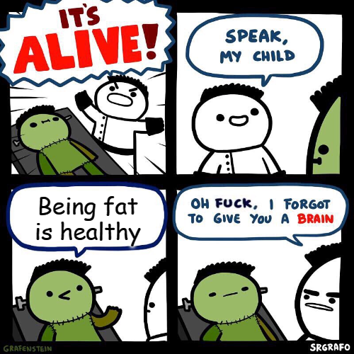 Being fat is not healthy, stop it, get some help.
