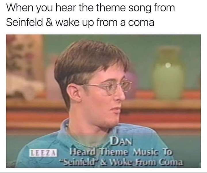 When you hear the theme song form Seinfeld & wake up from a coma