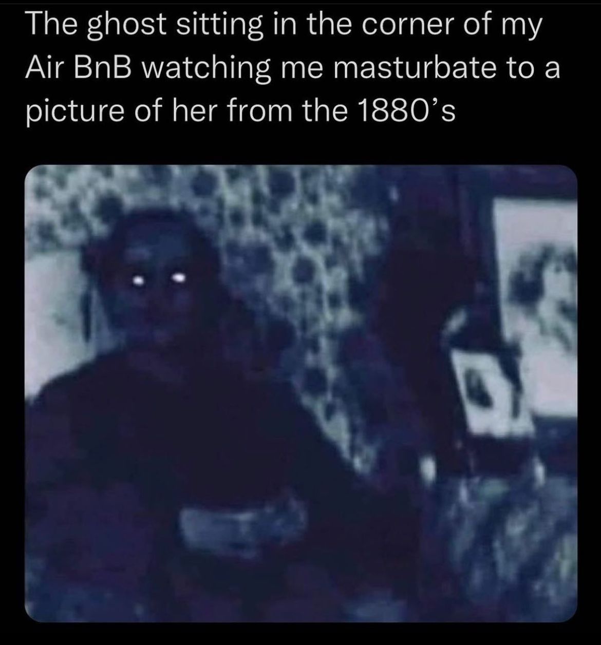 About 105 billion people ever lived, that's a lot of ghosts to watch you masturbate
