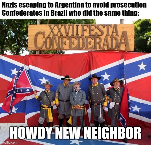 Not sure if they celebrate or make monuments to Nazis in Argentina like they do with Confederates in Brazil though.