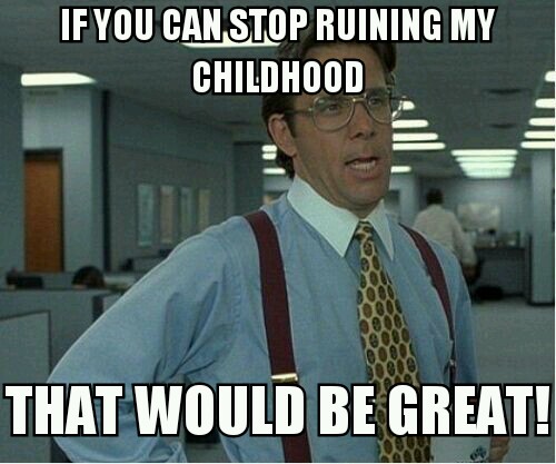 When I ever see "Right in the childhood" post...