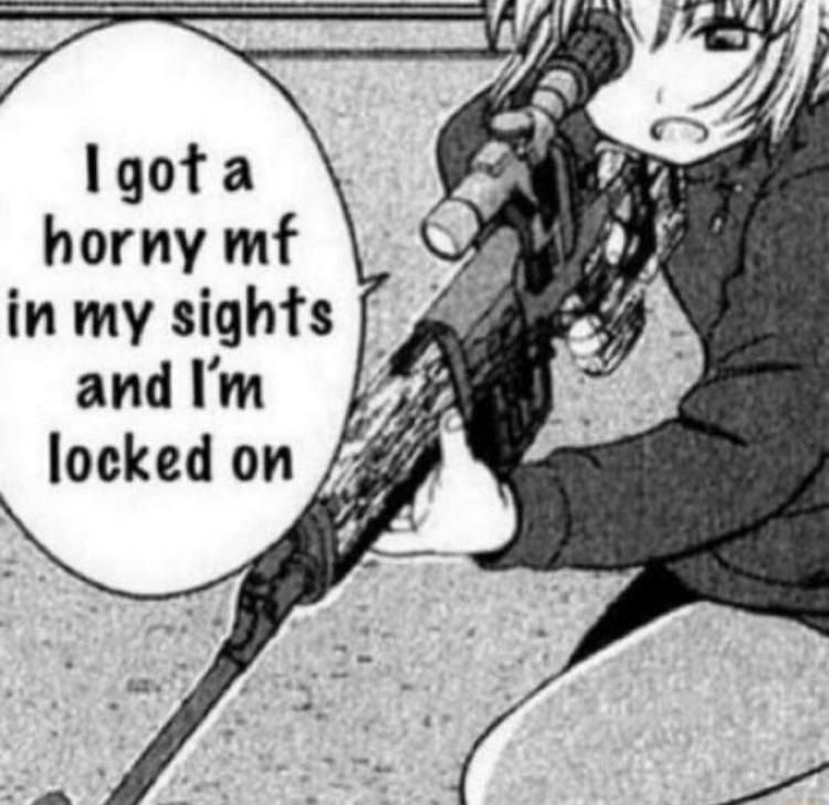 I got a horny mf in my sights