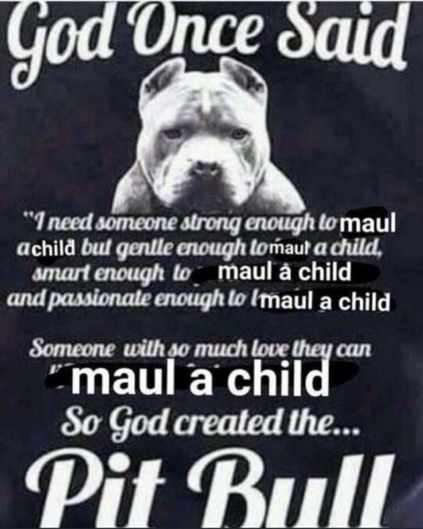 My Pitbull would never maul a single child, it would maul multiple children