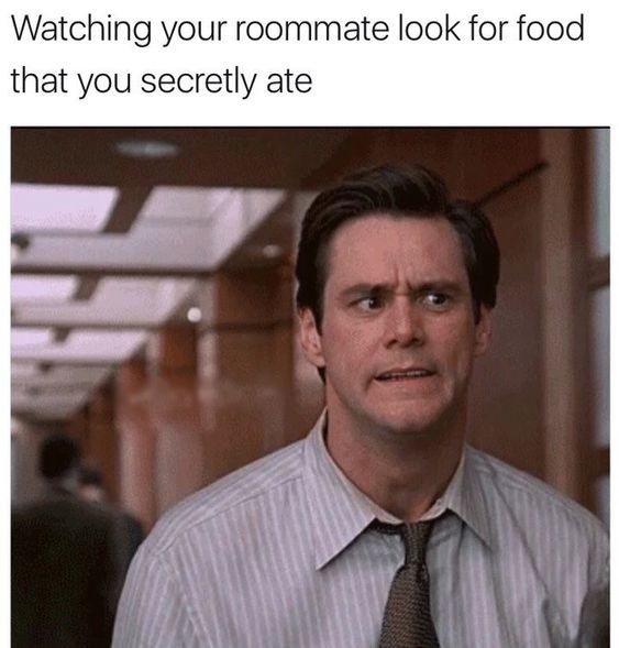 Watching your roommate look for food that you secretly ate