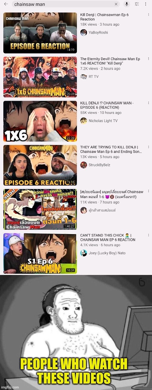 Wanted to watch some clips of the latest episode, these are the first videos that showed up. Anime community is infected with all these cringe, low effort reaction videos.