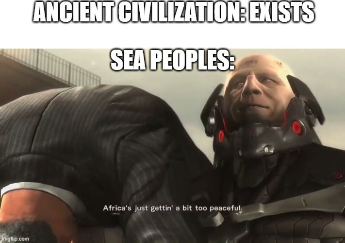 Sea peoples destroying entire civilizations be like