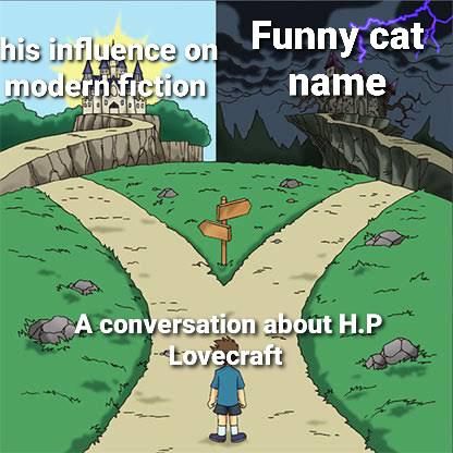 lets be real, has anyone ever had a conversation about Lovecraft irl were his cat wasn't brought up.