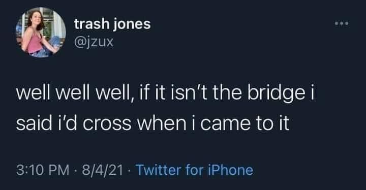 I'll burn that bridge when I get there.