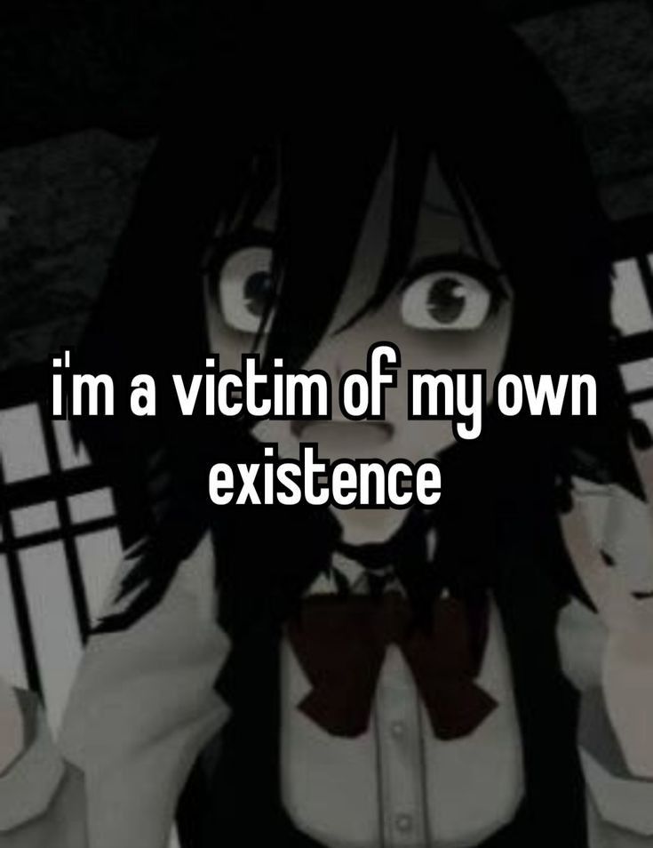 You are a victim of my existence too <3