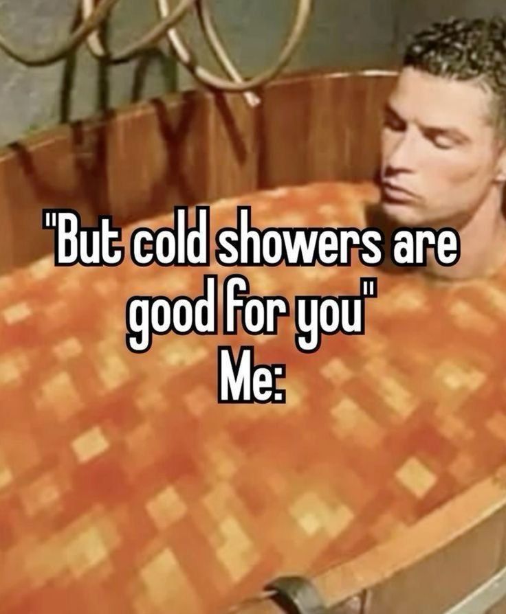 I prefer cold showers tho