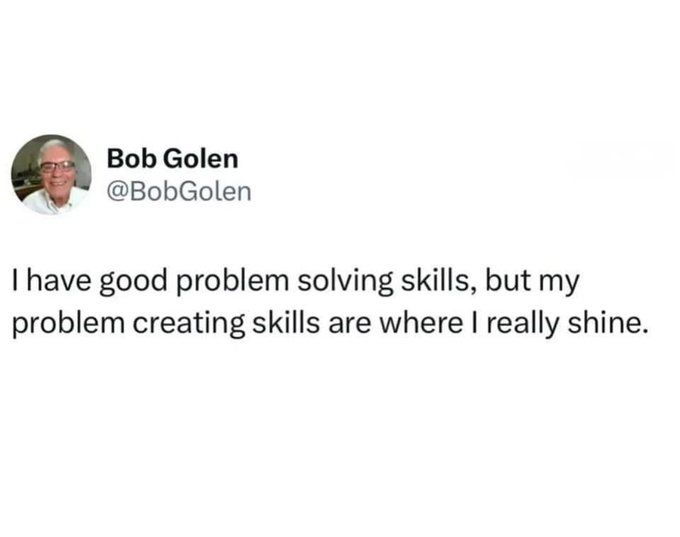 As a software dev, most of the problems I solve tend to be the ones I created