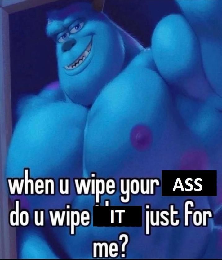 he probably prefers it unwiped