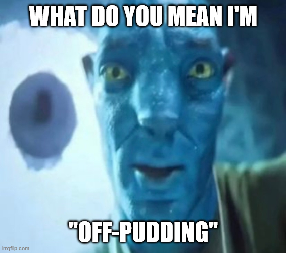 How can one be on pudding? Is it a weird new drug?